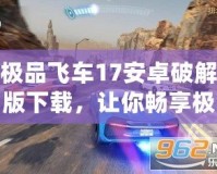 極品飛車17安卓破解版下載，讓你暢享極速競速！