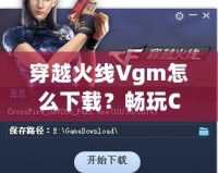 穿越火線Vgm怎么下載？暢玩CF必備攻略！