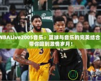 NBALive2005音樂：籃球與音樂的完美結(jié)合，帶你回到激情歲月！