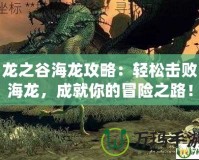 龍之谷海龍攻略：輕松擊敗海龍，成就你的冒險(xiǎn)之路！