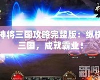 神將三國攻略完整版：縱橫三國，成就霸業(yè)！