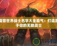 魔獸世界戰(zhàn)士名字大全霸氣：打造屬于你的無敵戰(zhàn)士