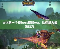 wlk第一個摸boss提醒wa，讓你成為最強戰(zhàn)力！