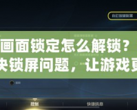 LOL畫面鎖定怎么解鎖？輕松解決鎖屏問題，讓游戲更加順暢！