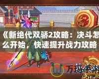 《新絕代雙驕2攻略：決斗怎么開(kāi)始，快速提升戰(zhàn)力攻略全解析》