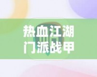 熱血江湖門派戰(zhàn)甲等級(jí)有什么差別？深度解析戰(zhàn)甲系統(tǒng)提升之道