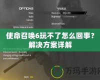 使命召喚6玩不了怎么回事？解決方案詳解