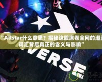 “Allstar什么意思？揭秘這股席卷全網(wǎng)的潮流詞匯背后真正的含義與影響”