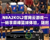 NBA2KOL2官網(wǎng)云游戲——暢享巔峰籃球體驗(yàn)，隨時隨地開啟激情對決！