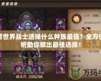 魔獸世界戰(zhàn)士選擇什么種族最強？全方位分析助你做出最佳選擇！