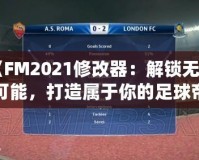 《FM2021修改器：解鎖無限可能，打造屬于你的足球帝國》