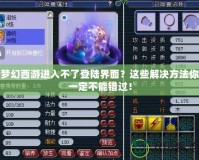 夢(mèng)幻西游進(jìn)入不了登陸界面？這些解決方法你一定不能錯(cuò)過！