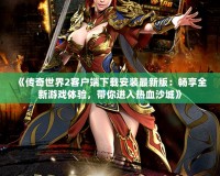 《傳奇世界2客戶(hù)端下載安裝最新版：暢享全新游戲體驗(yàn)，帶你進(jìn)入熱血沙城》