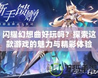 閃耀幻想曲好玩嗎？探索這款游戲的魅力與精彩體驗(yàn)