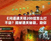 《問(wèn)道通天塔200層怎么打不動(dòng)？揭秘通關(guān)秘籍，助你突破瓶頸！》