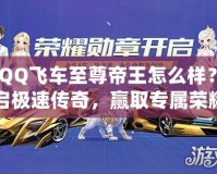 《QQ飛車至尊帝王怎么樣？開啟極速傳奇，贏取專屬榮耀！》