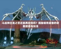 斗戰(zhàn)神白龍之誓還能再獲得嗎？揭秘稀有裝備的獲取途徑與玩法