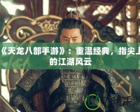 《天龍八部手游》：重溫經(jīng)典，指尖上的江湖風(fēng)云