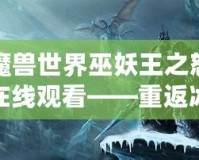 魔獸世界巫妖王之怒在線觀看——重返冰冠堡壘，體驗最震撼的巫妖王篇章！