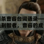 三國殺曹睿臺詞語錄——從君主到智者，曹睿的成長與領導之道