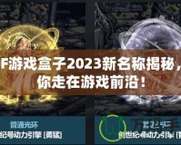 DNF游戲盒子2023新名稱揭秘，帶你走在游戲前沿！