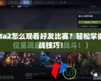 Dota2怎么觀看好友比賽？輕松掌握觀戰(zhàn)技巧！