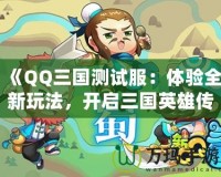 《QQ三國測試服：體驗全新玩法，開啟三國英雄傳奇》