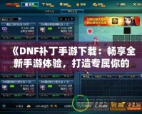 《DNF補(bǔ)丁手游下載：暢享全新手游體驗(yàn)，打造專屬你的地下城冒險(xiǎn)》