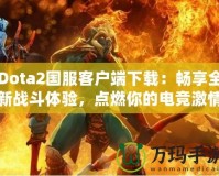 Dota2國服客戶端下載：暢享全新戰(zhàn)斗體驗(yàn)，點(diǎn)燃你的電競(jìng)激情