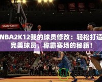 NBA2K12我的球員修改：輕松打造完美球員，稱霸賽場的秘籍！