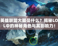 英雄聯(lián)盟大腳是什么？揭秘LOL中的神秘角色與其影響力！