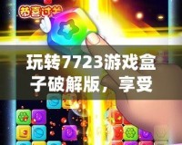 玩轉7723游戲盒子破解版，享受無限游戲樂趣