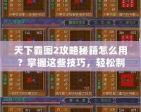 天下霸圖2攻略秘籍怎么用？掌握這些技巧，輕松制霸三國