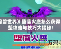 《魔獸世界》墮落火鷹怎么獲得？完整攻略與技巧大揭秘！