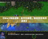 《War3海戰(zhàn)攻略：全方位解析，助你掌控海洋戰(zhàn)場》