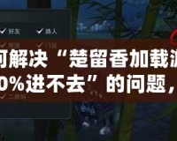 如何解決“楚留香加載游戲100%進不去”的問題，輕松玩轉(zhuǎn)游戲世界！