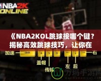 《NBA2KOL跳球按哪個(gè)鍵？揭秘高效跳球技巧，讓你在比賽中占據(jù)先機(jī)！》