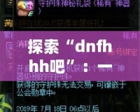 探索“dnfhhh吧”：一個(gè)屬于熱血玩家的夢想天地