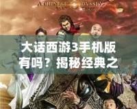 大話西游3手機(jī)版有嗎？揭秘經(jīng)典之作的移動版體驗