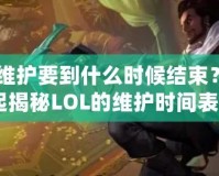 《LOL維護(hù)要到什么時(shí)候結(jié)束？讓我們一起揭秘LOL的維護(hù)時(shí)間表！》