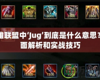 英雄聯(lián)盟中‘Jug’到底是什么意思？全面解析和實戰(zhàn)技巧