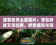 魔獸世界主題圖片：帶你穿越艾澤拉斯，感受虛擬與現(xiàn)實的碰撞