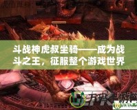 斗戰(zhàn)神虎叔坐騎——成為戰(zhàn)斗之王，征服整個游戲世界