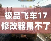 極品飛車17修改器用不了？這些解決辦法幫你輕松搞定！