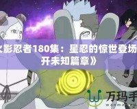 《火影忍者180集：星忍的驚世登場，揭開未知篇章》