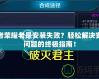 王者榮耀老是安裝失敗？輕松解決安裝問(wèn)題的終極指南！