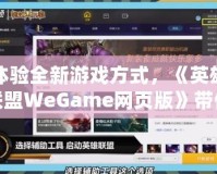 體驗全新游戲方式，《英雄聯(lián)盟WeGame網(wǎng)頁版》帶你暢玩無縫對戰(zhàn)