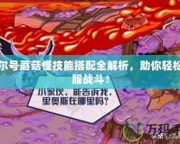 賽爾號蘑菇怪技能搭配全解析，助你輕松征服戰(zhàn)斗！