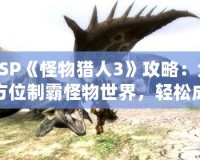 PSP《怪物獵人3》攻略：全方位制霸怪物世界，輕松成為獵人王者