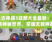 上古神器3攻略大全最新：探索神秘世界，掌握無敵神器